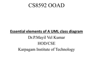 CS8592 OOAD
Essential elements of A UML class diagram
Dr.P.Mayil Vel Kumar
HOD/CSE
Karpagam Institute of Technology
 