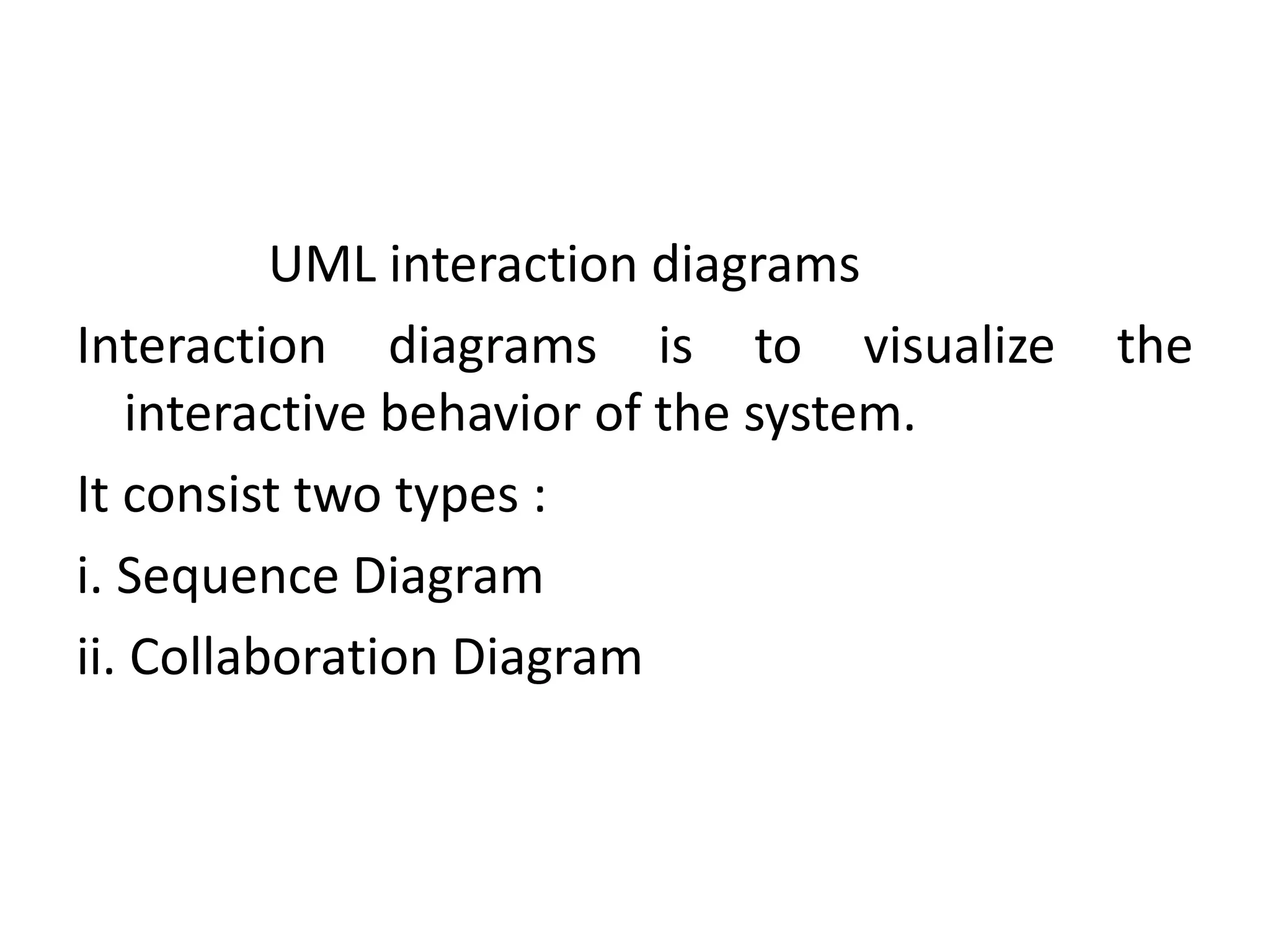UML interaction diagrams
Interaction diagrams is to visualize the
interactive behavior of the system.
It consist two types :
i. Sequence Diagram
ii. Collaboration Diagram
 
