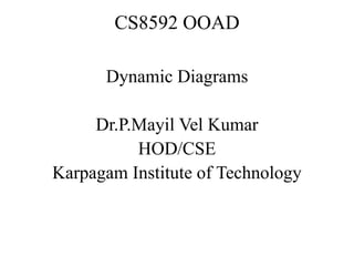 CS8592 OOAD
Dynamic Diagrams
Dr.P.Mayil Vel Kumar
HOD/CSE
Karpagam Institute of Technology
 
