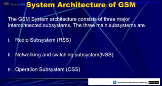 System Architecture of GSM
The GSM System architecture consists of three major
interconnected subsystems. The three main subsystems are
I. Radio Subsystem (RSS)
II. Networking and switching subsystem(NSS)
III. Operation Subsystem (OSS)
25
https://play.google.com/store/apps/details?id=com.sss.edubuzz360
www.edubuzz360.com
 
