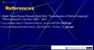 References
 Book: Prasant Kumar Pattnaik, Rajib Mall, “Fundamentals of Mobile Computing”,
PHI Learning Pvt. Ltd, New Delhi – 2012.
 cse.yeditepe.edu.tr/~sbaydere/courses_new/cse402/files/GSM.ppt
 www.harding.edu/white/classes_old/engr475/.../lecture_12_gsm.ppt
55
https://play.google.com/store/apps/details?id=com.sss.edubuzz360
www.edubuzz360.com
 