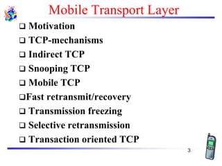 Mobile Transport Layer
❑ Motivation
❑ TCP-mechanisms
❑ Indirect TCP
❑ Snooping TCP
❑ Mobile TCP
❑Fast retransmit/recovery
❑ Transmission freezing
❑ Selective retransmission
❑ Transaction oriented TCP
3
 