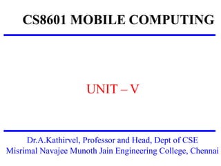 CS8601 MOBILE COMPUTING
UNIT – V
Dr.A.Kathirvel, Professor and Head, Dept of CSE
Misrimal Navajee Munoth Jain Engineering College, Chennai
 