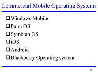 Commercial Mobile Operating Systems
❑Windows Mobile
❑Palm OS
❑Symbian OS
❑iOS
❑Android
❑Blackberry Operating system
11
 
