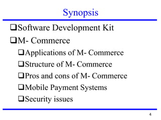 Synopsis
❑Software Development Kit
❑M- Commerce
❑Applications of M- Commerce
❑Structure of M- Commerce
❑Pros and cons of M- Commerce
❑Mobile Payment Systems
❑Security issues
4
 