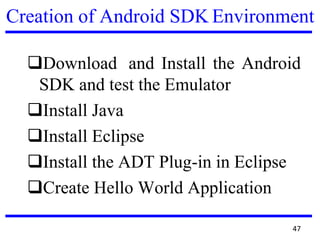 Creation of Android SDK Environment
❑Download and Install the Android
SDK and test the Emulator
❑Install Java
❑Install Eclipse
❑Install the ADT Plug-in in Eclipse
❑Create Hello World Application
47
 