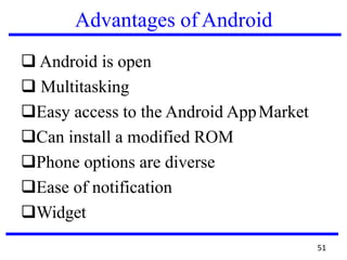 Advantages of Android
❑ Android is open
❑ Multitasking
❑Easy access to the Android AppMarket
❑Can install a modified ROM
❑Phone options are diverse
❑Ease of notification
❑Widget
51
 