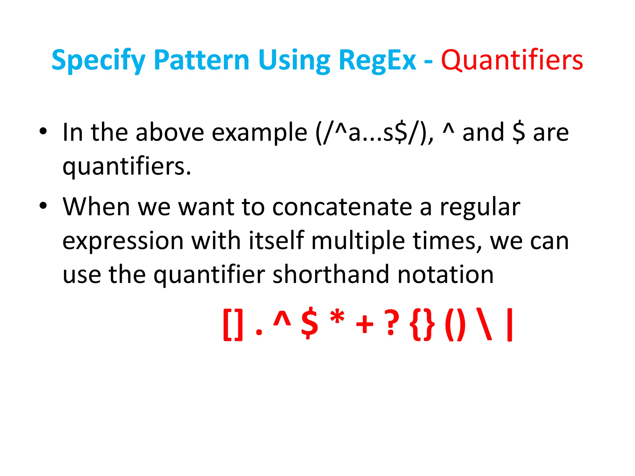Specify Pattern Using RegEx - Quantifiers
• In the above example (/^a...s$/), ^ and $ are
quantifiers.
• When we want to concatenate a regular
expression with itself multiple times, we can
use the quantifier shorthand notation
[] . ^ $ * + ? {} ()  |
 