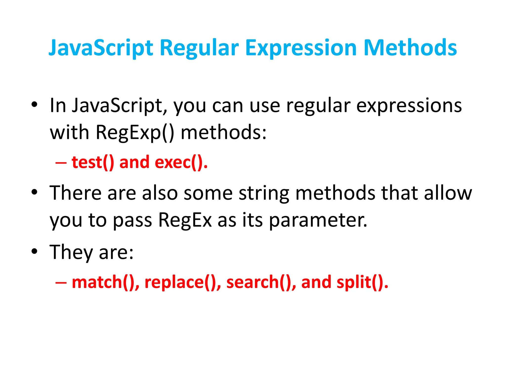 JavaScript Regular Expression Methods
• In JavaScript, you can use regular expressions
with RegExp() methods:
– test() and exec().
• There are also some string methods that allow
you to pass RegEx as its parameter.
• They are:
– match(), replace(), search(), and split().
 