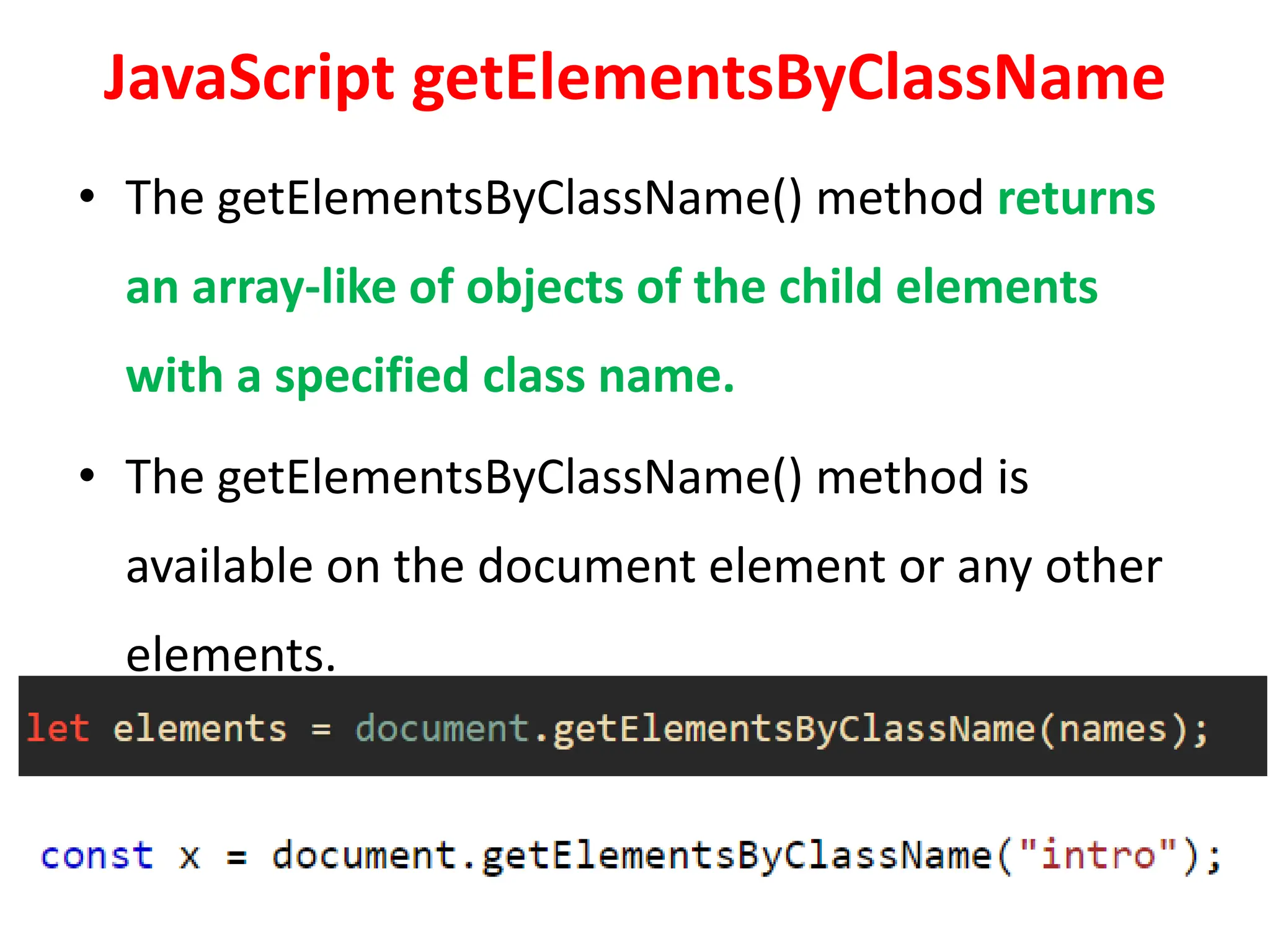 JavaScript getElementsByClassName
• The getElementsByClassName() method returns
an array-like of objects of the child elements
with a specified class name.
• The getElementsByClassName() method is
available on the document element or any other
elements.
 