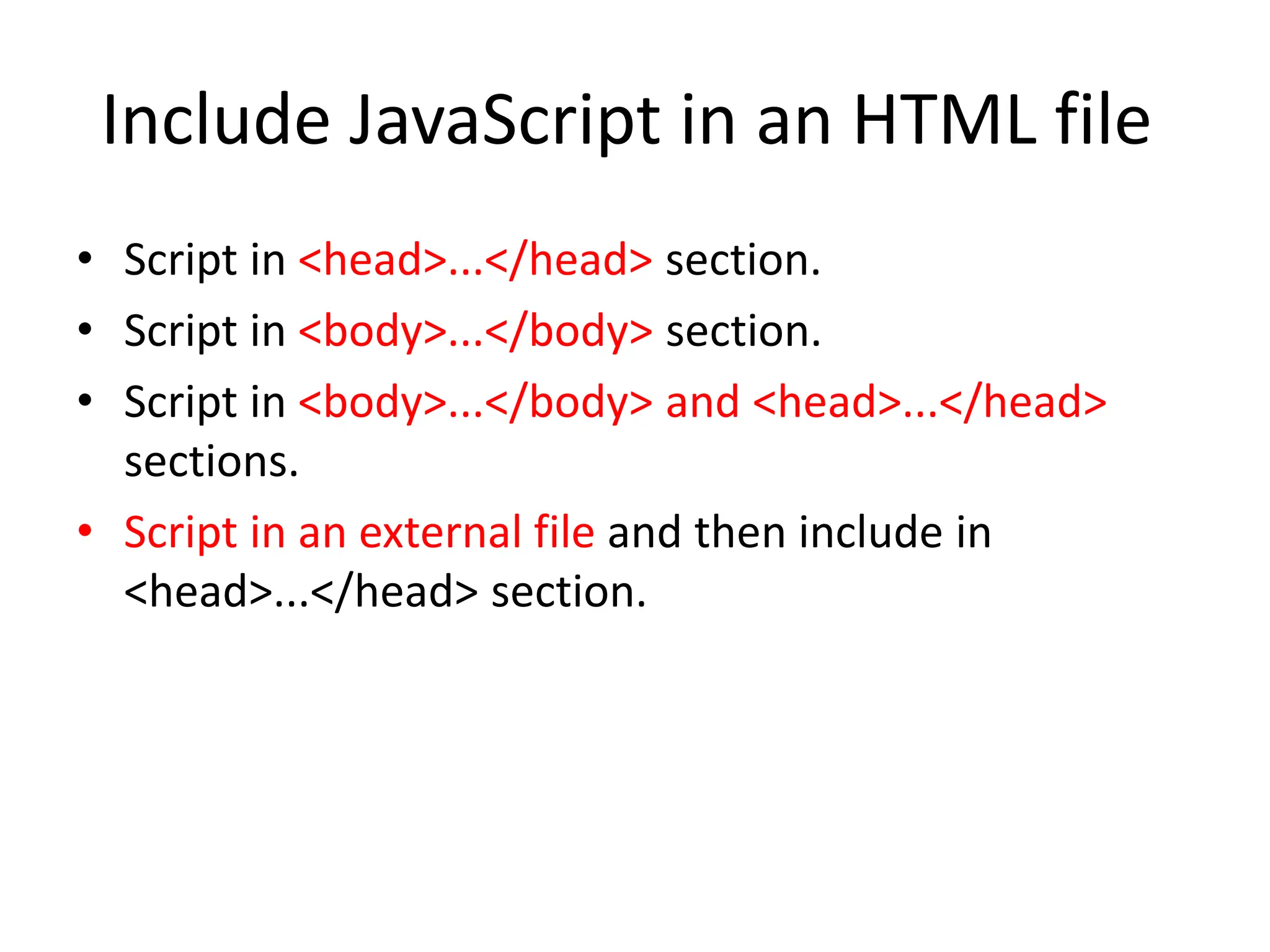 Include JavaScript in an HTML file
• Script in <head>...</head> section.
• Script in <body>...</body> section.
• Script in <body>...</body> and <head>...</head>
sections.
• Script in an external file and then include in
<head>...</head> section.
 