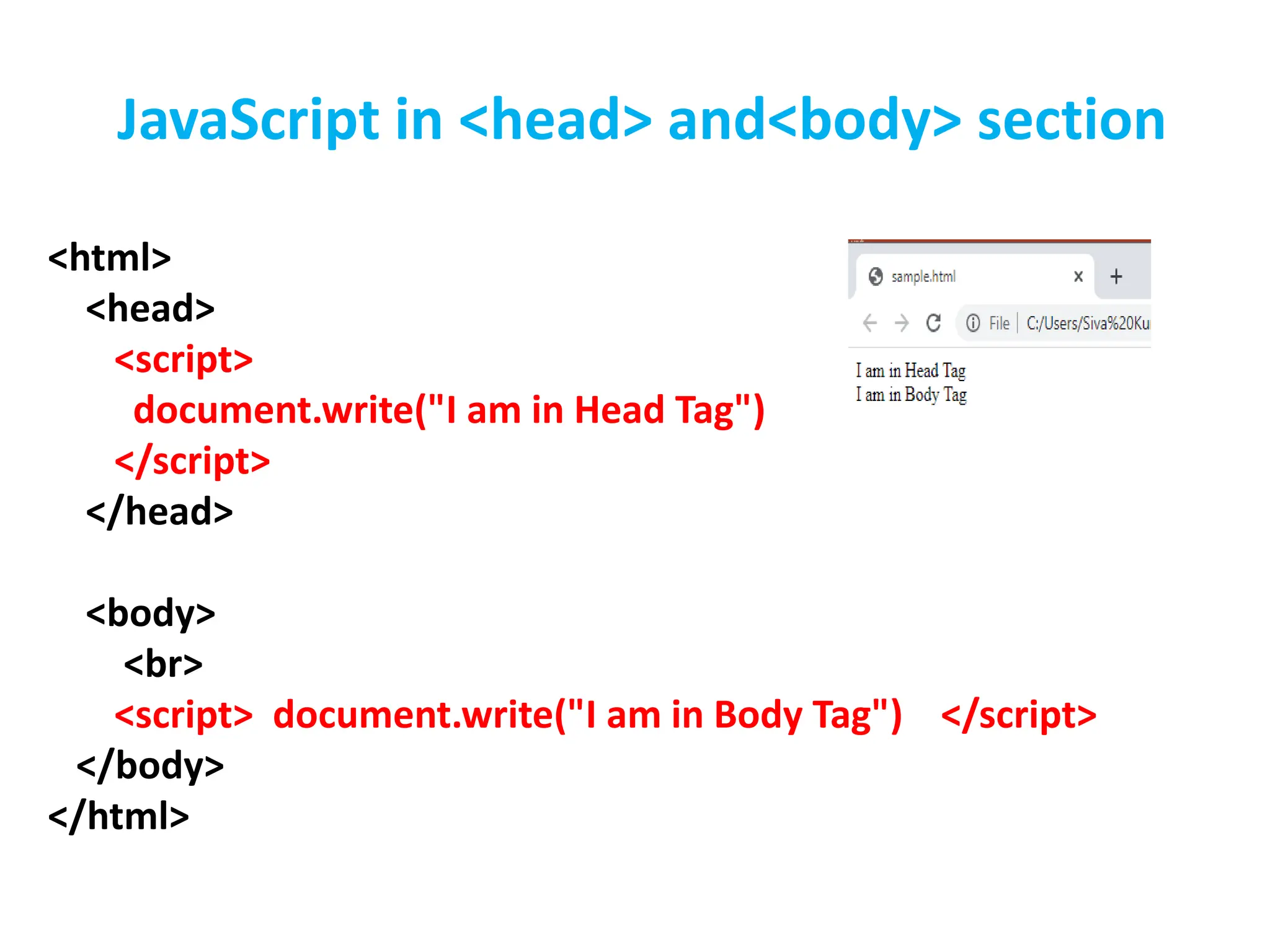 <html>
<head>
<script>
document.write("I am in Head Tag")
</script>
</head>
<body>
<br>
<script> document.write("I am in Body Tag") </script>
</body>
</html>
JavaScript in <head> and<body> section
 
