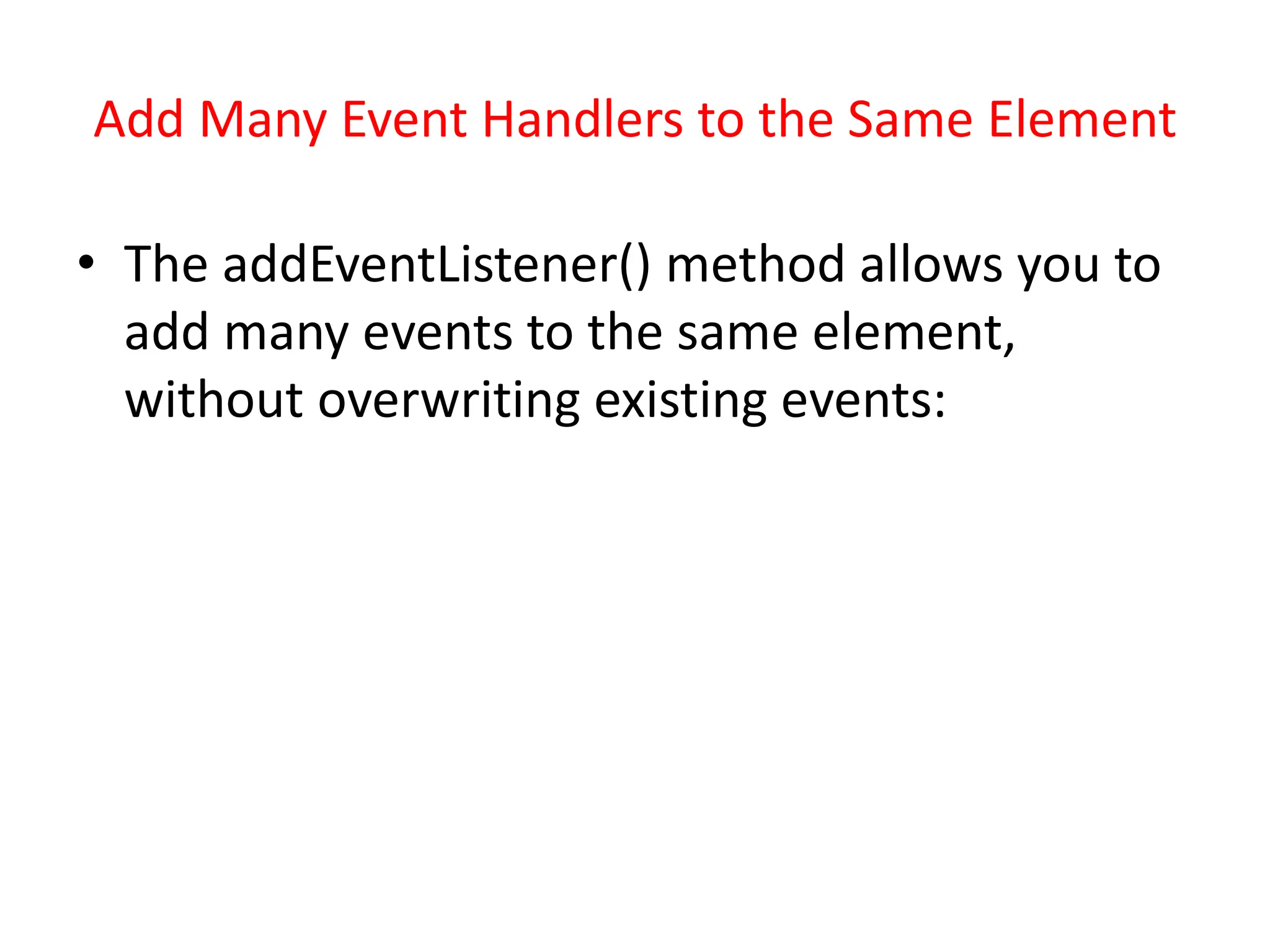 Add Many Event Handlers to the Same Element
• The addEventListener() method allows you to
add many events to the same element,
without overwriting existing events:
 