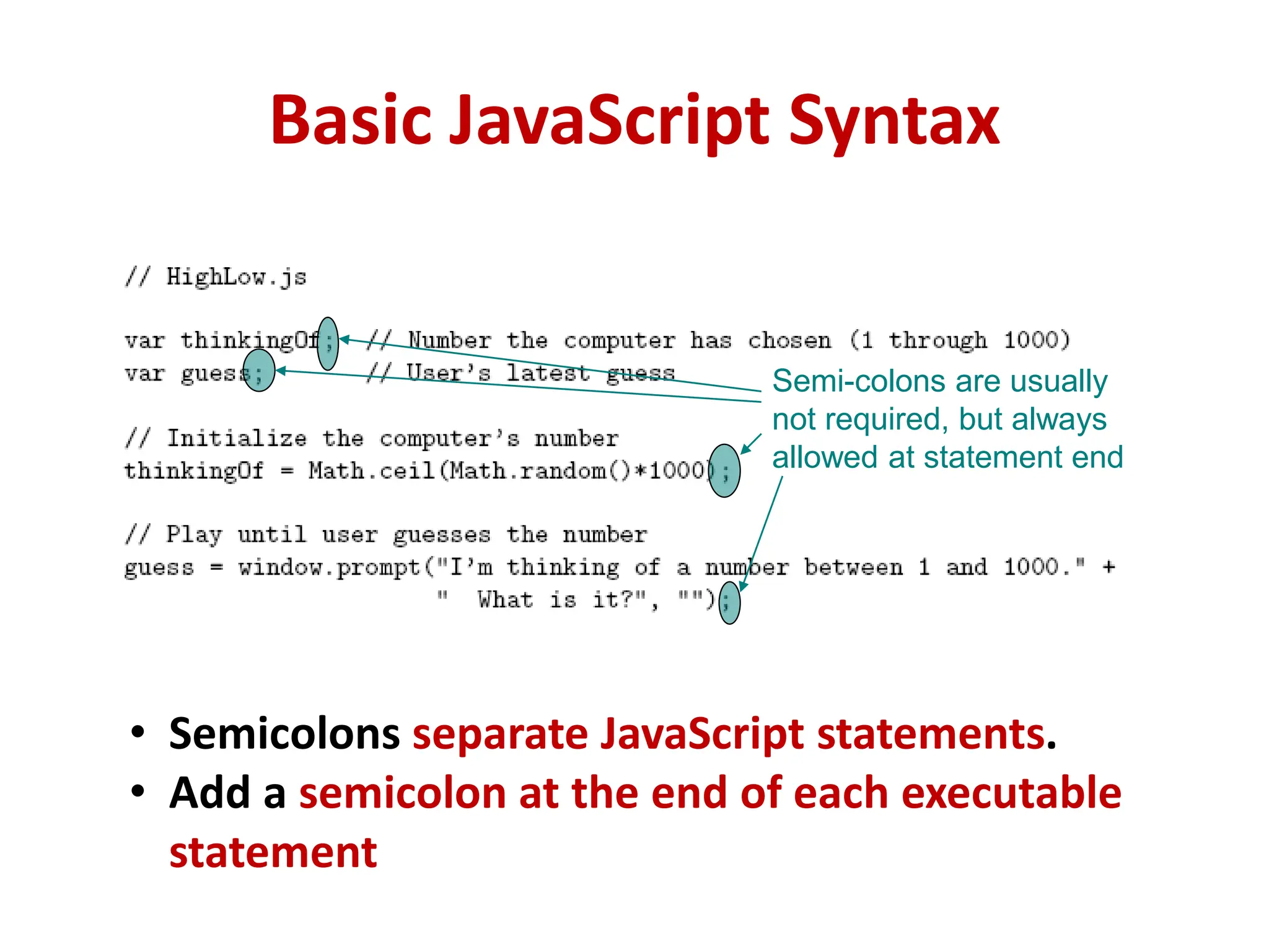 Basic JavaScript Syntax
Semi-colons are usually
not required, but always
allowed at statement end
• Semicolons separate JavaScript statements.
• Add a semicolon at the end of each executable
statement
 