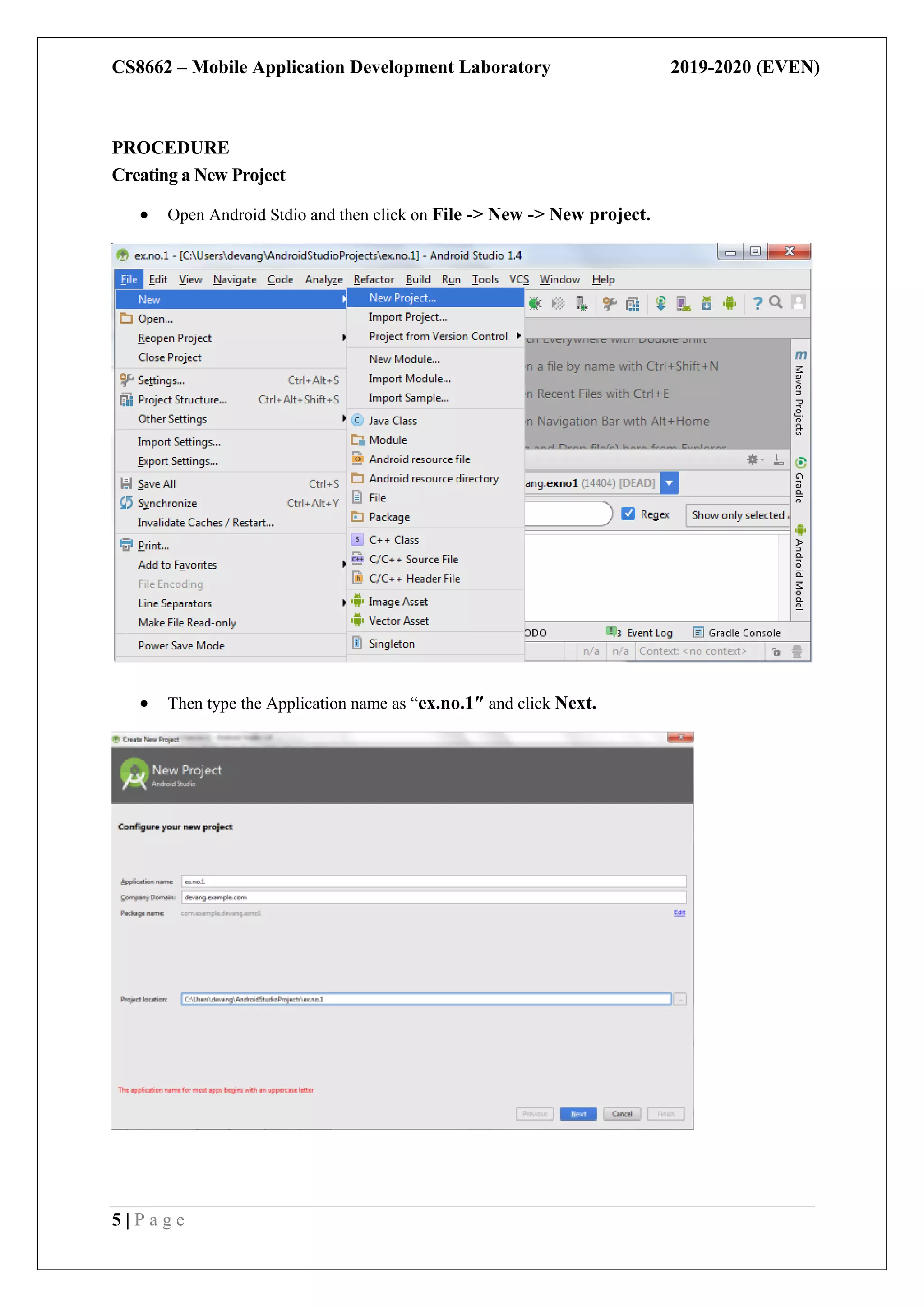 CS8662 – Mobile Application Development Laboratory 2019-2020 (EVEN)
5 | P a g e
PROCEDURE
Creating a New Project
 Open Android Stdio and then click on File -> New -> New project.
 Then type the Application name as “ex.no.1″ and click Next.
 