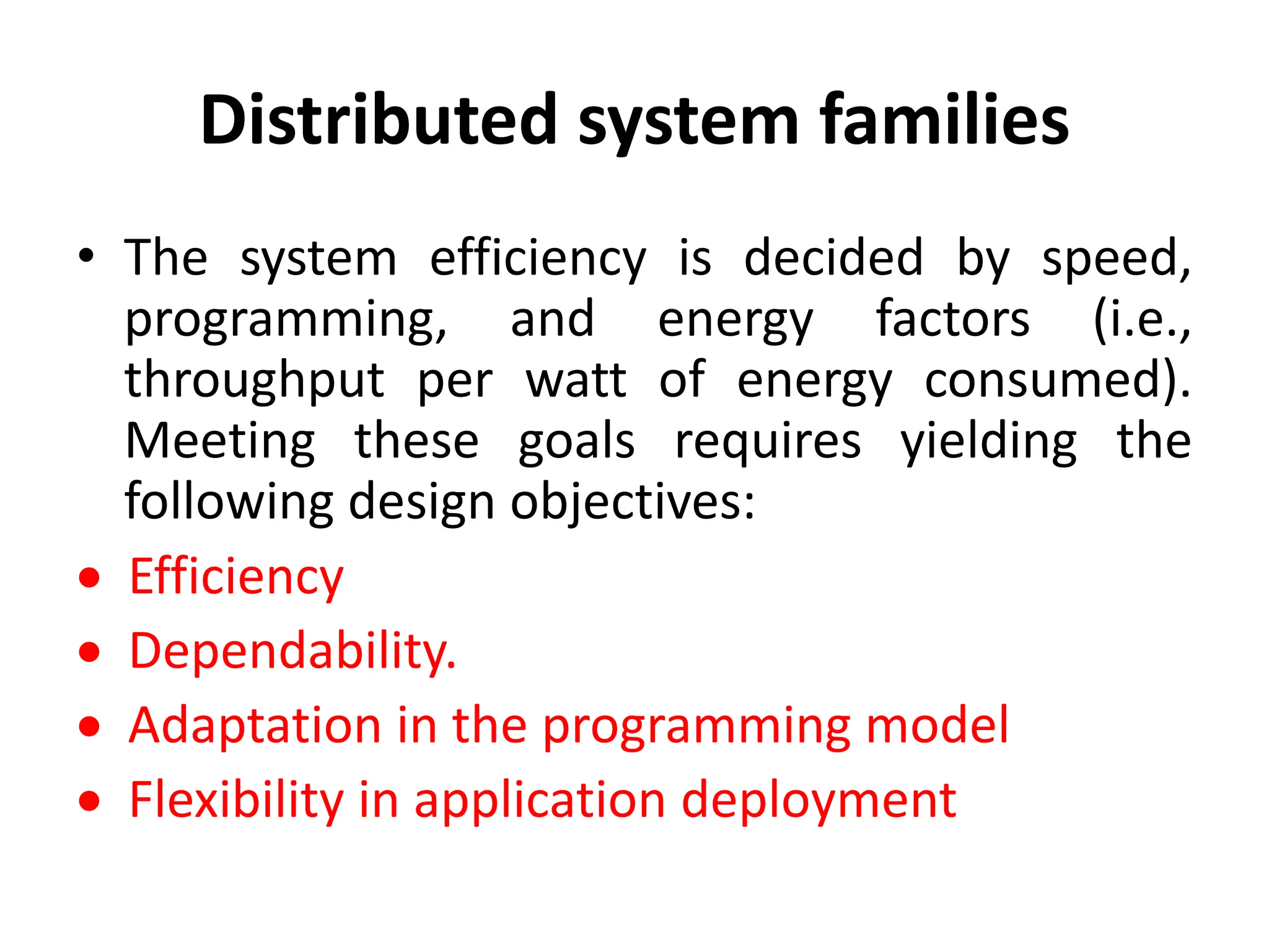Distributed system families
• The system efficiency is decided by speed,
programming, and energy factors (i.e.,
throughput per watt of energy consumed).
Meeting these goals requires yielding the
following design objectives:
 Efficiency
 Dependability.
 Adaptation in the programming model
 Flexibility in application deployment
 