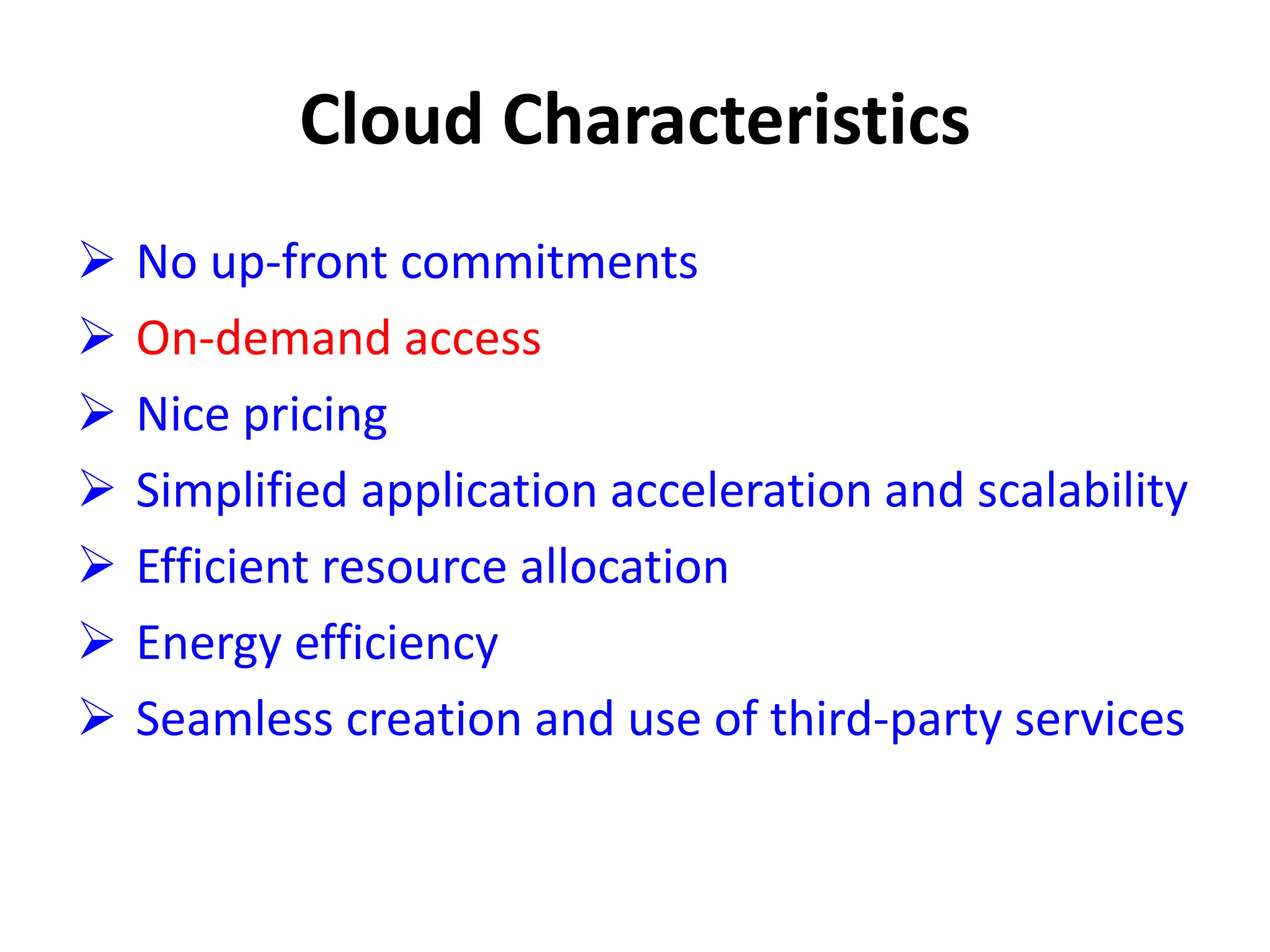 Cloud Characteristics
 No up-front commitments
 On-demand access
 Nice pricing
 Simplified application acceleration and scalability
 Efficient resource allocation
 Energy efficiency
 Seamless creation and use of third-party services
 