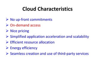 Cloud Characteristics
 No up-front commitments
 On-demand access
 Nice pricing
 Simplified application acceleration and scalability
 Efficient resource allocation
 Energy efficiency
 Seamless creation and use of third-party services
 