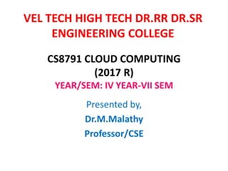 CS8791 CLOUD COMPUTING
(2017 R)
YEAR/SEM: IV YEAR-VII SEM
Presented by,
Dr.M.Malathy
Professor/CSE
VEL TECH HIGH TECH DR.RR DR.SR
ENGINEERING COLLEGE
 