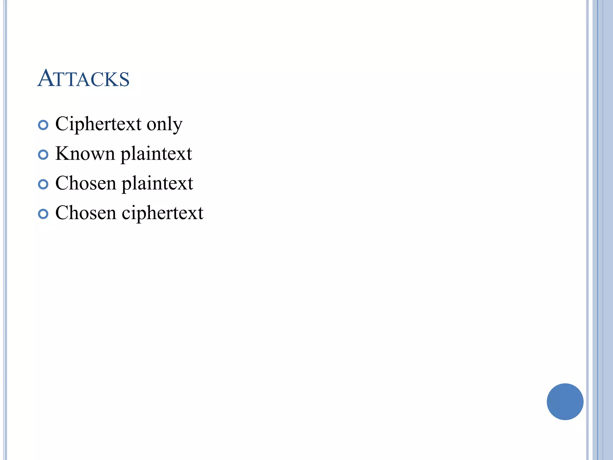 ATTACKS
 Ciphertext only
 Known plaintext
 Chosen plaintext
 Chosen ciphertext
 