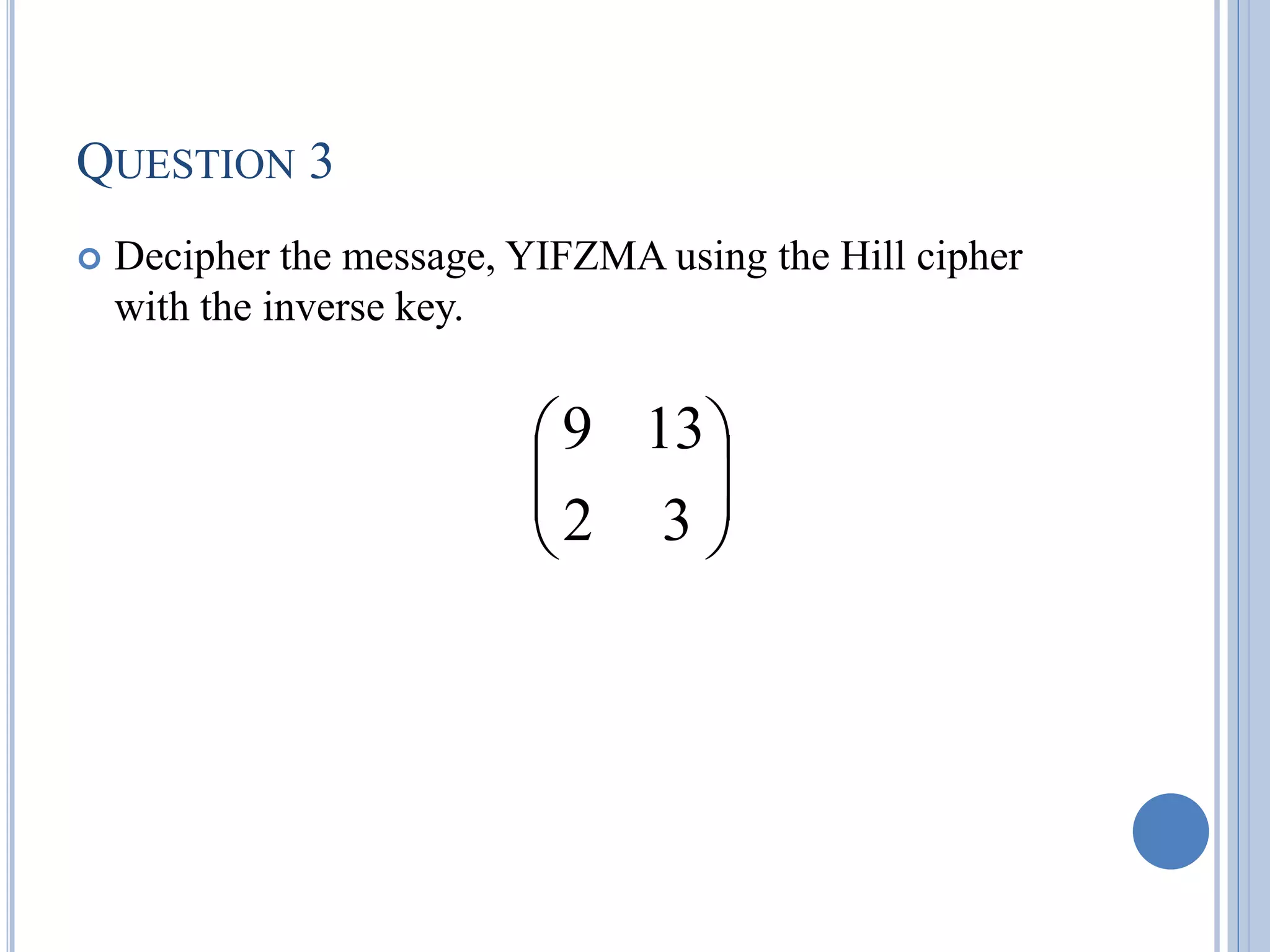 QUESTION 3
 Decipher the message, YIFZMA using the Hill cipher
with the inverse key.








3
2
13
9
 