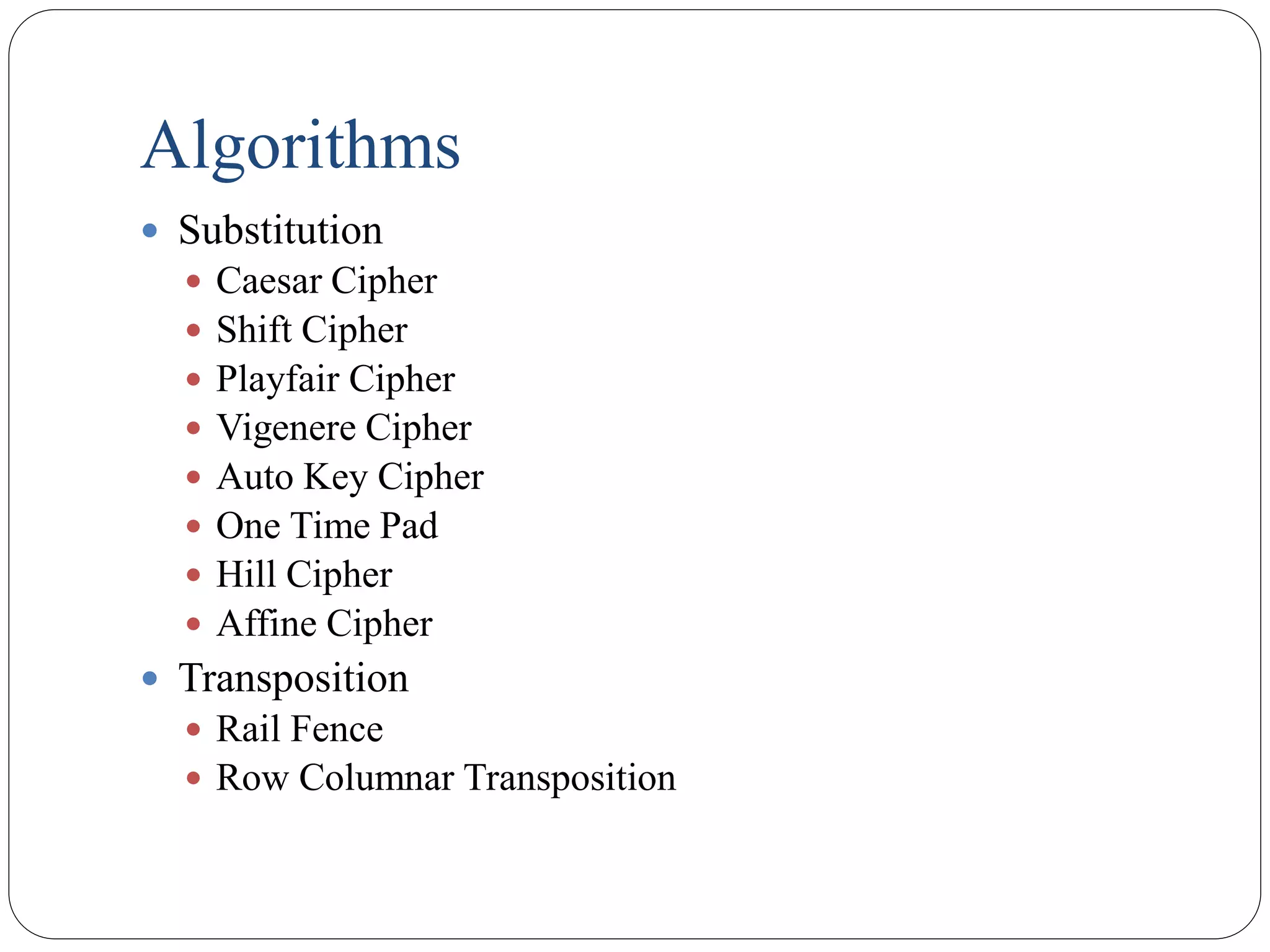 Algorithms
 Substitution
 Caesar Cipher
 Shift Cipher
 Playfair Cipher
 Vigenere Cipher
 Auto Key Cipher
 One Time Pad
 Hill Cipher
 Affine Cipher
 Transposition
 Rail Fence
 Row Columnar Transposition
 