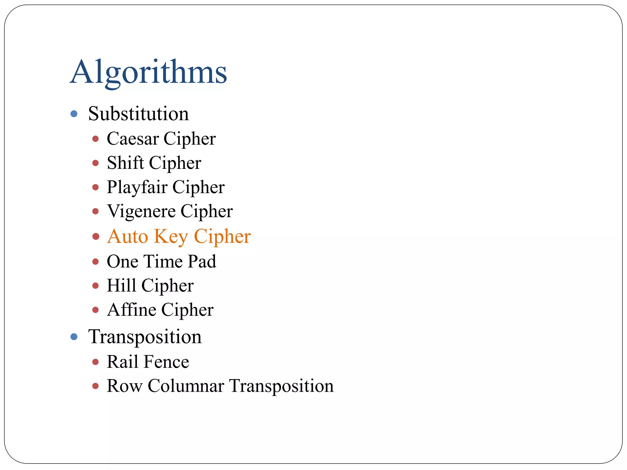 Algorithms
 Substitution
 Caesar Cipher
 Shift Cipher
 Playfair Cipher
 Vigenere Cipher
 Auto Key Cipher
 One Time Pad
 Hill Cipher
 Affine Cipher
 Transposition
 Rail Fence
 Row Columnar Transposition
 