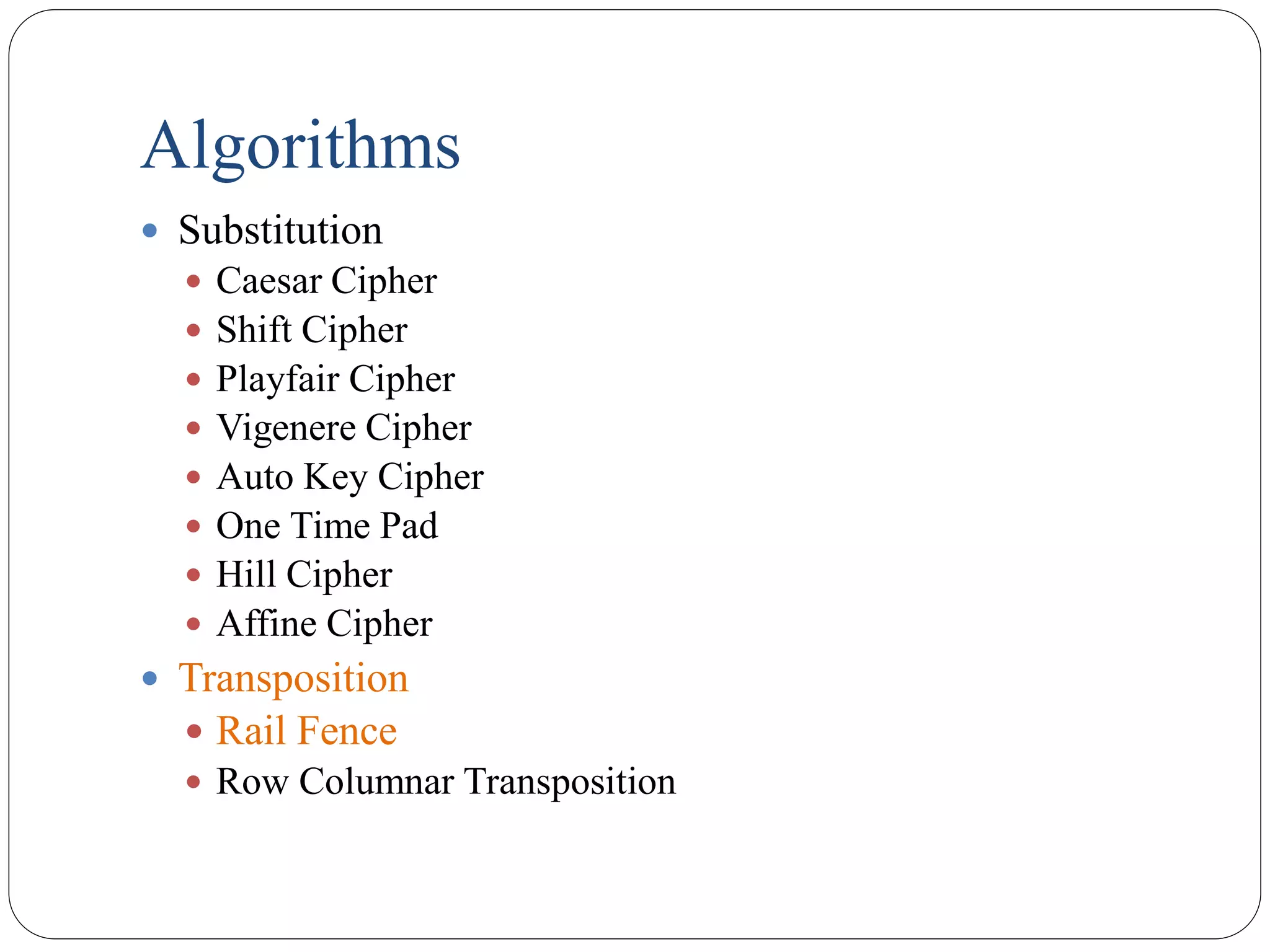 Algorithms
 Substitution
 Caesar Cipher
 Shift Cipher
 Playfair Cipher
 Vigenere Cipher
 Auto Key Cipher
 One Time Pad
 Hill Cipher
 Affine Cipher
 Transposition
 Rail Fence
 Row Columnar Transposition
 