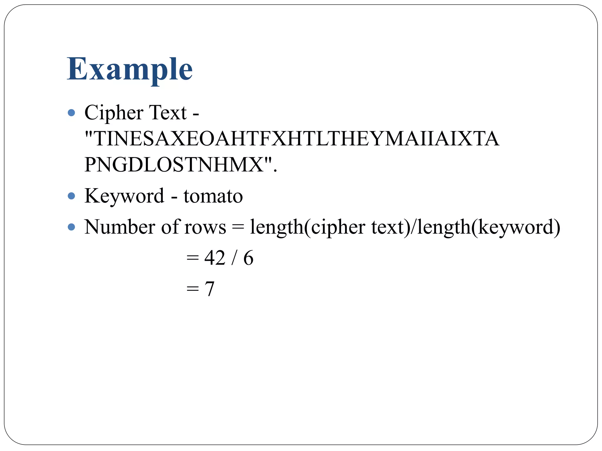 Example
 Cipher Text -
"TINESAXEOAHTFXHTLTHEYMAIIAIXTA
PNGDLOSTNHMX".
 Keyword - tomato
 Number of rows = length(cipher text)/length(keyword)
= 42 / 6
= 7
 