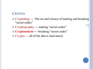 CRYPTO
 Cryptology  The art and science of making and breaking
―secret codes‖
 Cryptography  making ―secret codes‖
 Cryptanalysis  breaking ―secret codes‖
 Crypto  all of the above (and more)
Intro
30
 