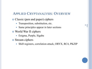APPLIED CRYPTANALYSIS: OVERVIEW
 Classic (pen and paper) ciphers
 Transposition, substitution, etc.
 Same principles appear in later sections
 World War II ciphers
 Enigma, Purple, Sigaba
 Stream ciphers
 Shift registers, correlation attack, ORYX, RC4, PKZIP
Intro
45
 