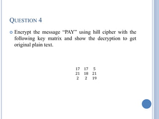 QUESTION 4
 Encrypt the message ―PAY‖ using hill cipher with the
following key matrix and show the decryption to get
original plain text.
17 17 5
21 18 21
2 2 19
 