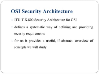 OSI Security Architecture
⚫ ITU-T X.800 Security Architecture for OSI
⚫ defines a systematic way of defining and providing
security requirements
⚫ for us it provides a useful, if abstract, overview of
concepts we will study
 