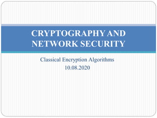 Classical Encryption Algorithms
10.08.2020
CRYPTOGRAPHYAND
NETWORK SECURITY
 