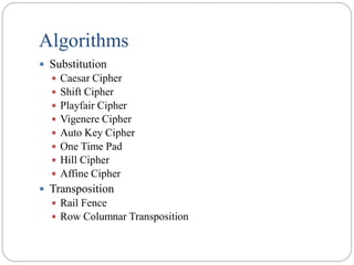 Algorithms
 Substitution
 Caesar Cipher
 Shift Cipher
 Playfair Cipher
 Vigenere Cipher
 Auto Key Cipher
 One Time Pad
 Hill Cipher
 Affine Cipher
 Transposition
 Rail Fence
 Row Columnar Transposition
 