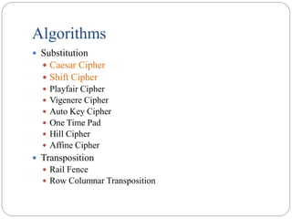 Algorithms
 Substitution
 Caesar Cipher
 Shift Cipher
 Playfair Cipher
 Vigenere Cipher
 Auto Key Cipher
 One Time Pad
 Hill Cipher
 Affine Cipher
 Transposition
 Rail Fence
 Row Columnar Transposition
 