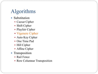 Algorithms
 Substitution
 Caesar Cipher
 Shift Cipher
 Playfair Cipher
 Vigenere Cipher
 Auto Key Cipher
 One Time Pad
 Hill Cipher
 Affine Cipher
 Transposition
 Rail Fence
 Row Columnar Transposition
 