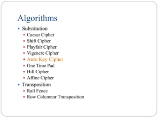 Algorithms
 Substitution
 Caesar Cipher
 Shift Cipher
 Playfair Cipher
 Vigenere Cipher
 Auto Key Cipher
 One Time Pad
 Hill Cipher
 Affine Cipher
 Transposition
 Rail Fence
 Row Columnar Transposition
 
