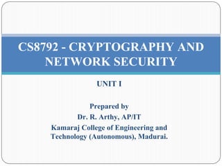 UNIT I
Prepared by
Dr. R. Arthy, AP/IT
Kamaraj College of Engineering and
Technology (Autonomous), Madurai.
CS8792 - CRYPTOGRAPHY AND
NETWORK SECURITY
 