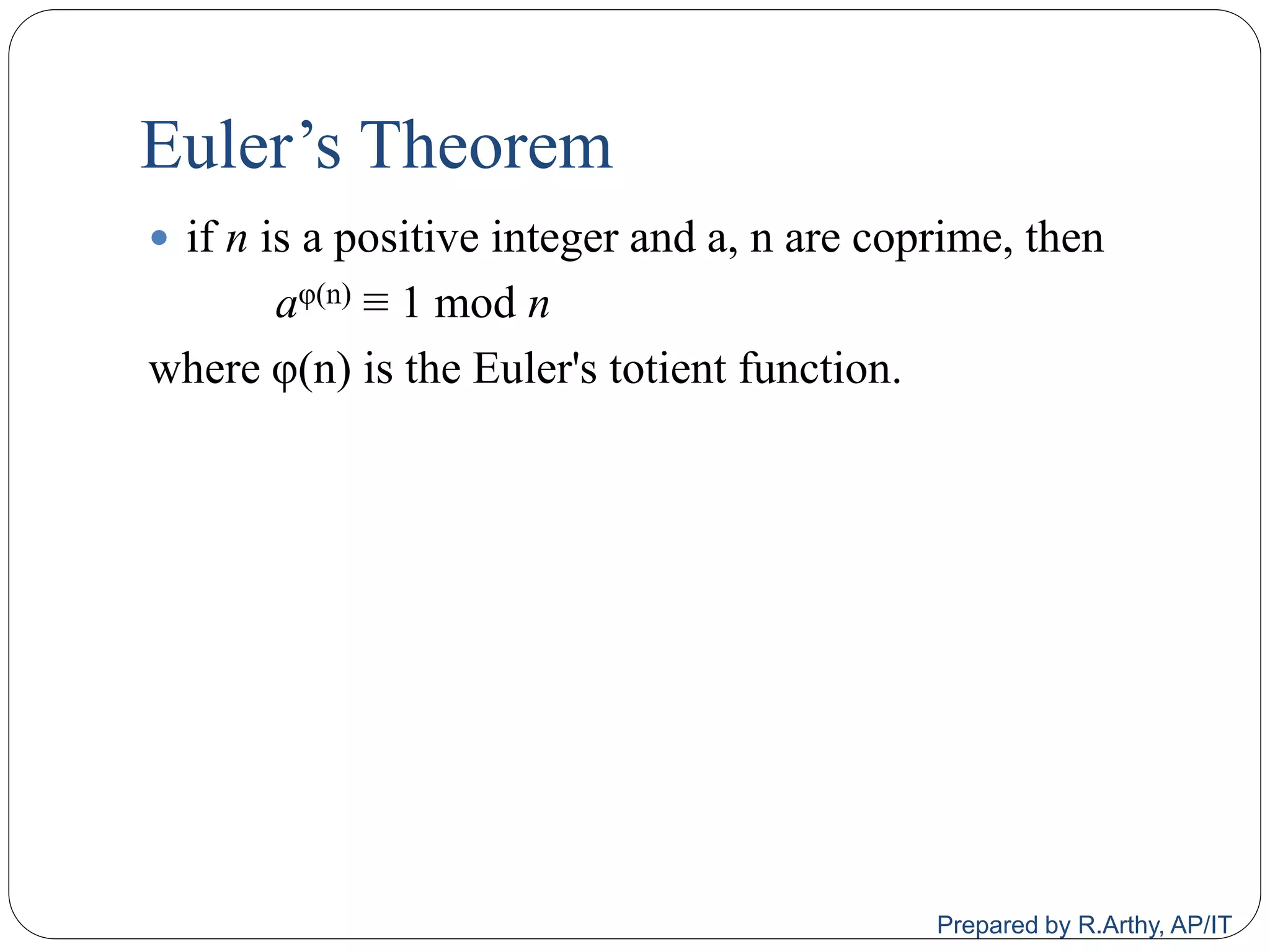 Euler‟s Theorem
 if n is a positive integer and a, n are coprime, then
aφ(n) ≡ 1 mod n
where φ(n) is the Euler's totient function.
Prepared by R.Arthy, AP/IT
 