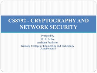 Prepared by
Dr. R. Arthy,
Assistant Professor,
Kamaraj College of Engineering and Technology
(Autonomous)
CS8792 - CRYPTOGRAPHY AND
NETWORK SECURITY
 
