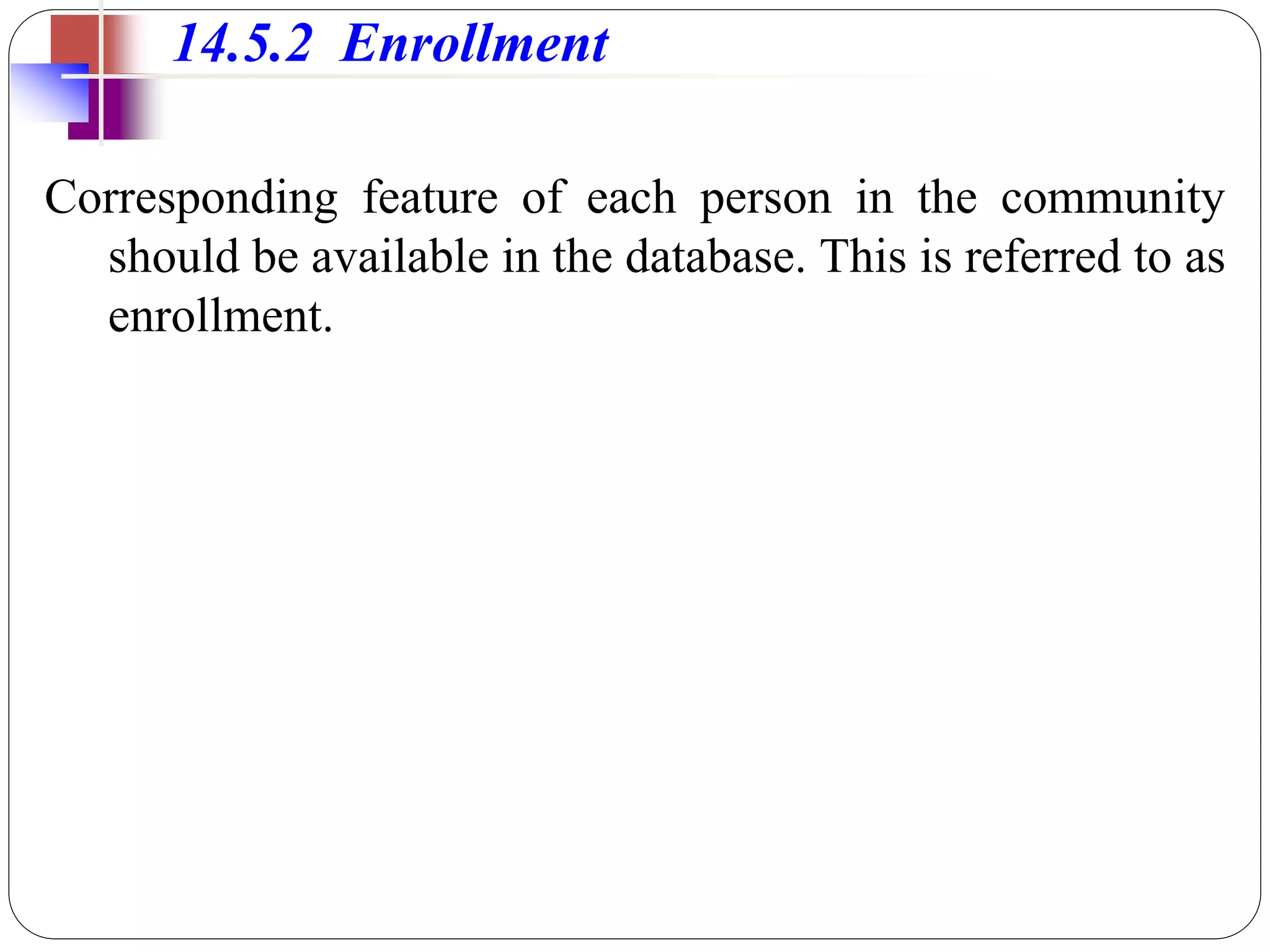 Corresponding feature of each person in the community
should be available in the database. This is referred to as
enrollment.
14.5.2 Enrollment
 