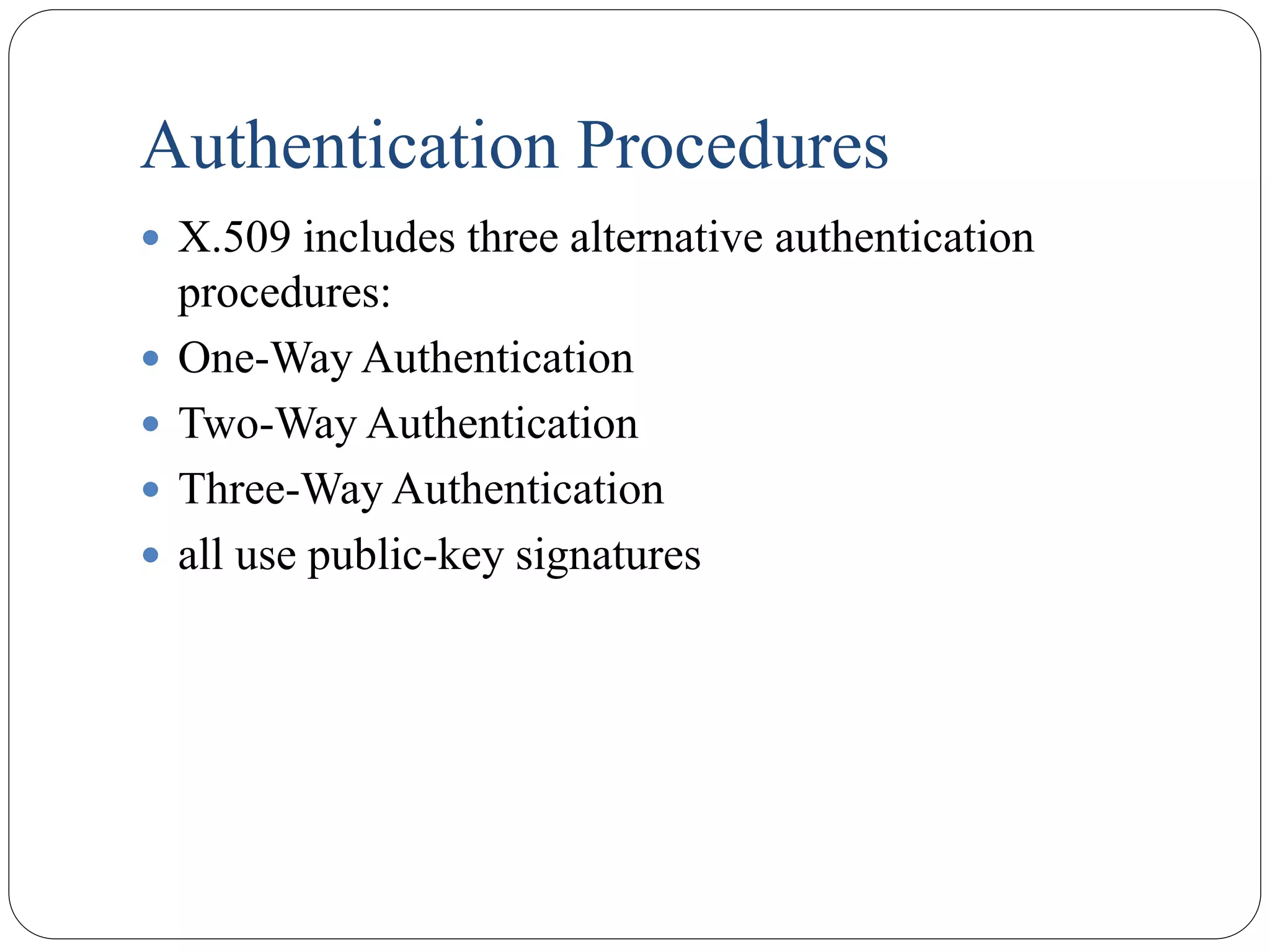 Authentication Procedures
 X.509 includes three alternative authentication
procedures:
 One-Way Authentication
 Two-Way Authentication
 Three-Way Authentication
 all use public-key signatures
 