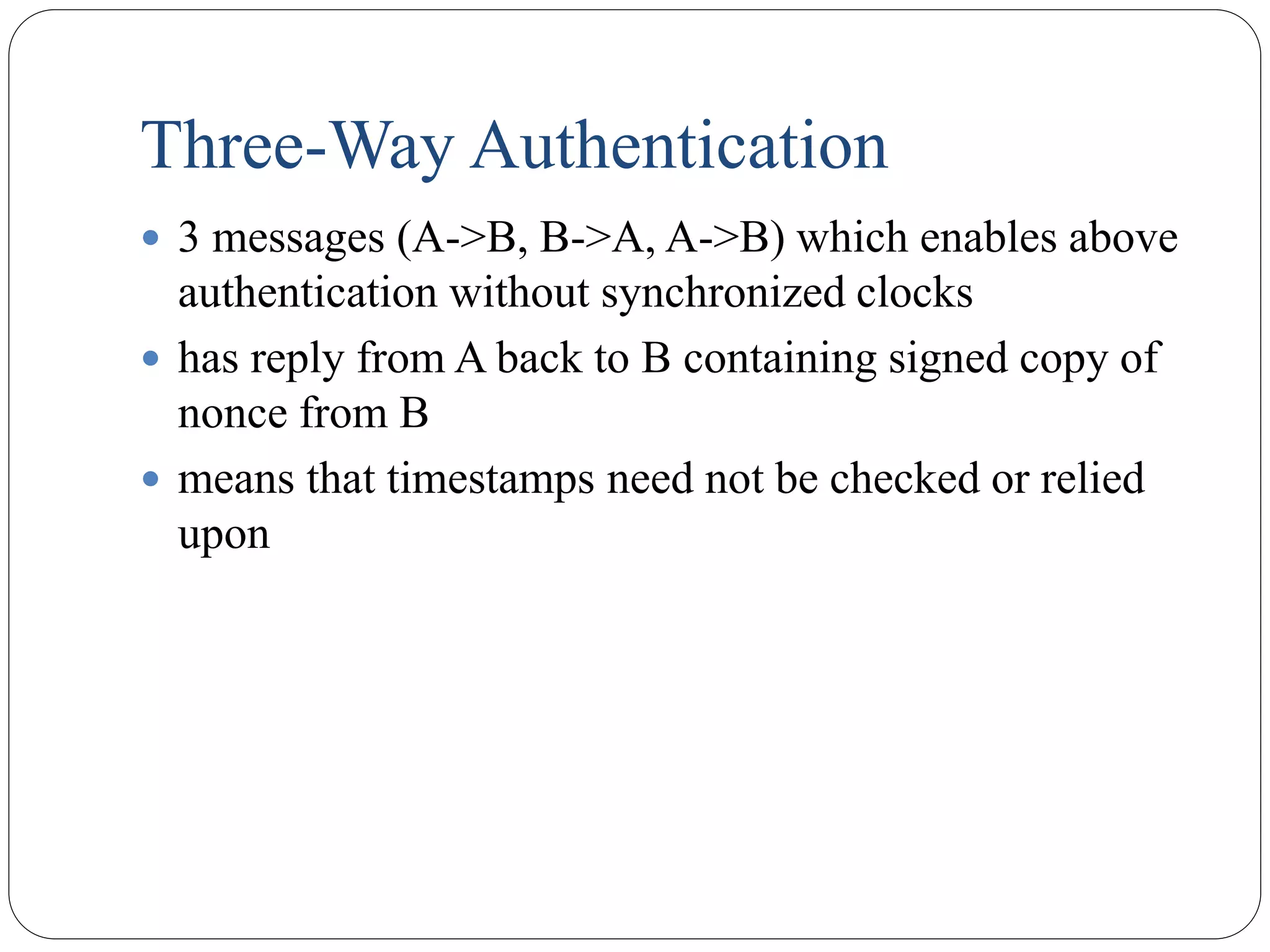 Three-Way Authentication
 3 messages (A->B, B->A, A->B) which enables above
authentication without synchronized clocks
 has reply from A back to B containing signed copy of
nonce from B
 means that timestamps need not be checked or relied
upon
 