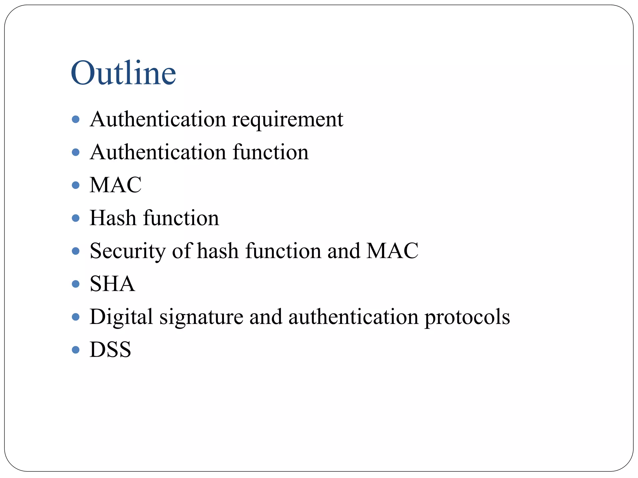 Outline
 Authentication requirement
 Authentication function
 MAC
 Hash function
 Security of hash function and MAC
 SHA
 Digital signature and authentication protocols
 DSS
 