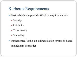 Kerberos Requirements
 First published report identified its requirements as:
 Security
 Reliability
 Transparency
 Scalability
 Implemented using an authentication protocol based
on needham-schroeder
 