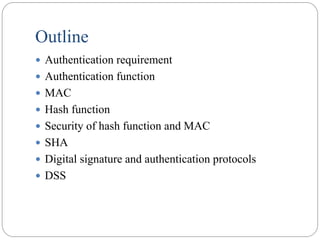 Outline
 Authentication requirement
 Authentication function
 MAC
 Hash function
 Security of hash function and MAC
 SHA
 Digital signature and authentication protocols
 DSS
 