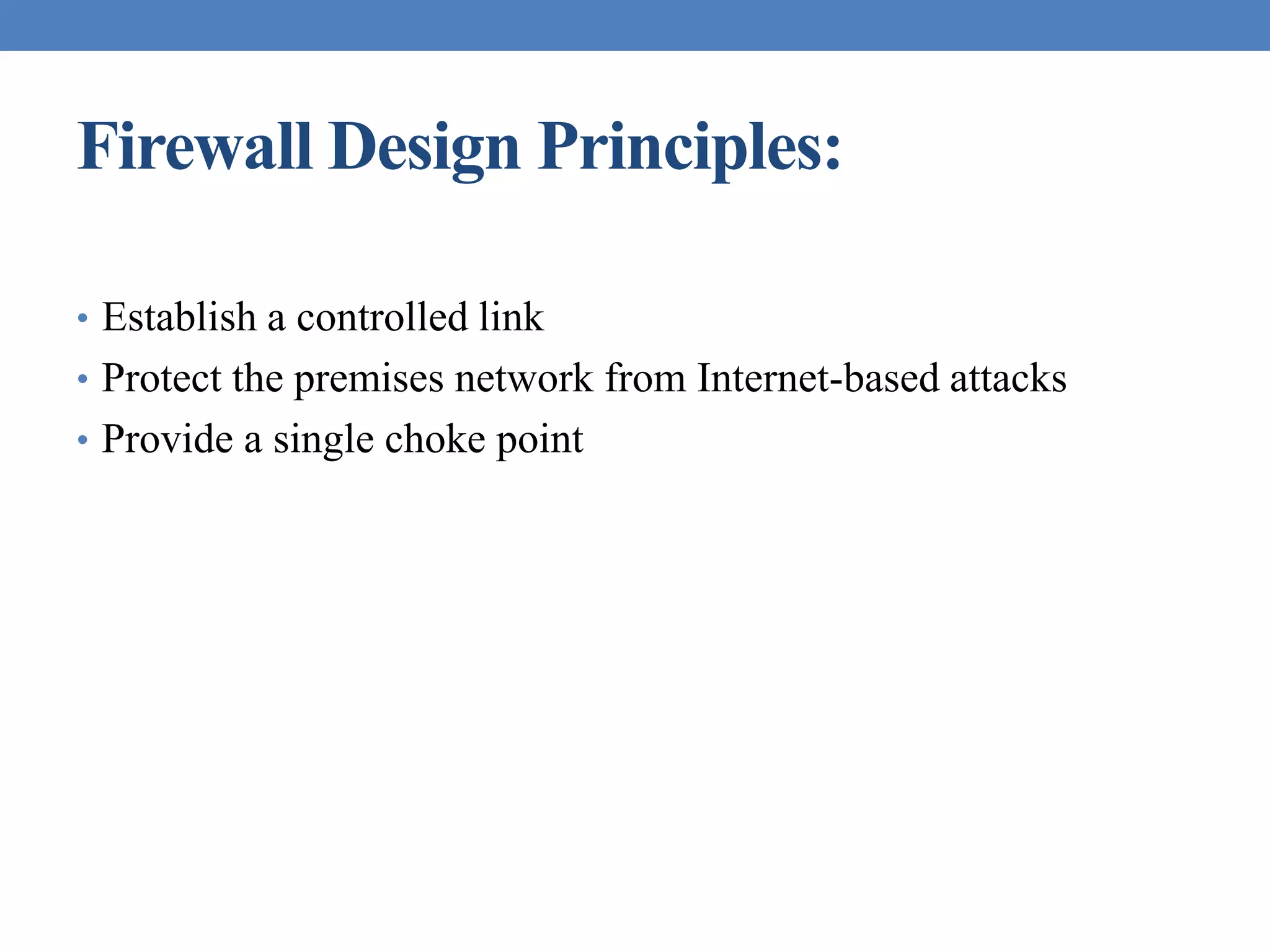 Firewall Design Principles:
• Establish a controlled link
• Protect the premises network from Internet-based attacks
• Provide a single choke point
 