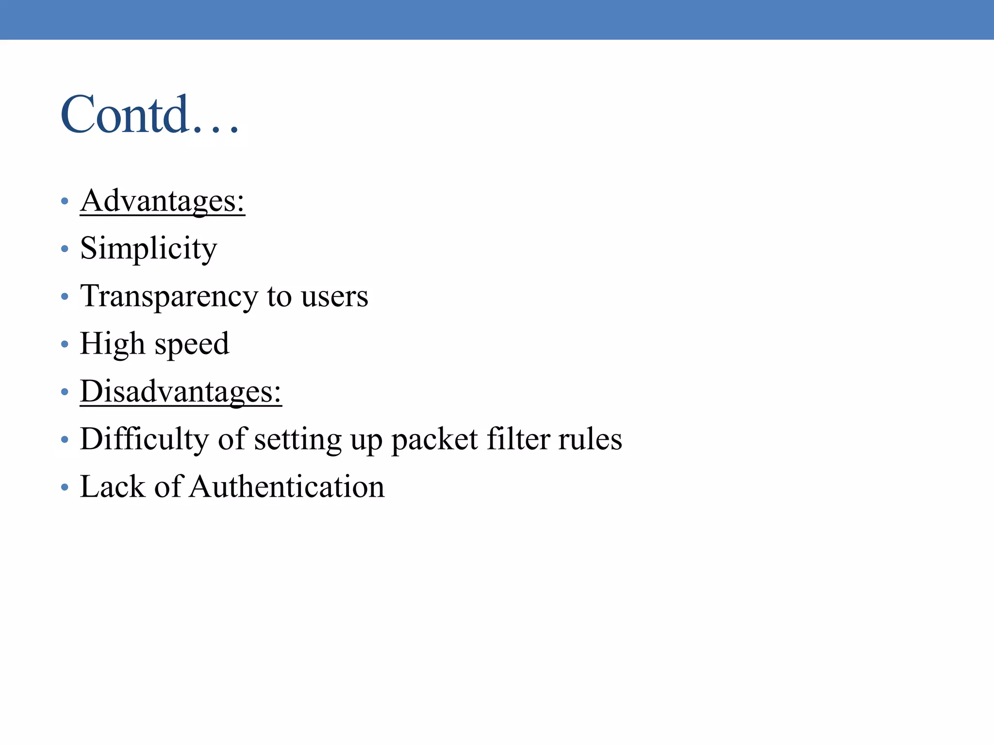 Contd…
• Advantages:
• Simplicity
• Transparency to users
• High speed
• Disadvantages:
• Difficulty of setting up packet filter rules
• Lack of Authentication
 
