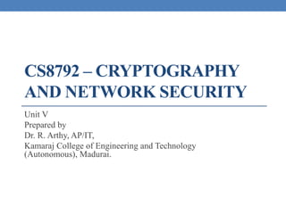 CS8792 – CRYPTOGRAPHY
AND NETWORK SECURITY
Unit V
Prepared by
Dr. R. Arthy, AP/IT,
Kamaraj College of Engineering and Technology
(Autonomous), Madurai.
 